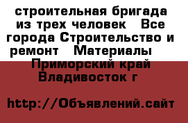 строительная бригада из трех человек - Все города Строительство и ремонт » Материалы   . Приморский край,Владивосток г.